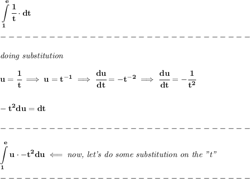 \bf \displaystyle \int\limits_(1)^(e)\cfrac{1}{t}\cdot dt\\\\ -------------------------------\\\\ \textit{doing substitution}\\\\ u=\cfrac{1}{t}\implies u=t^(-1)\implies \cfrac{du}{dt}=-t^(-2)\implies \cfrac{du}{dt}=-\cfrac{1}{t^2}\\\\\\ -t^2du=dt\\\\ -------------------------------\\\\ \displaystyle \int\limits_(1)^(e)u\cdot -t^2du\impliedby \textit{now, let's do some substitution on the