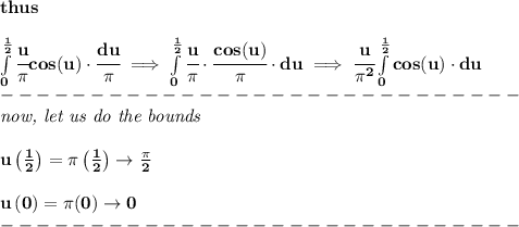 \bf thus \\\\ \int\limits_(0)^{(1)/(2)}\cfrac{u}{\pi }cos(u)\cdot \cfrac{du}{\pi }\implies \int\limits_(0)^{(1)/(2)}\cfrac{u}{\pi }\cdot \cfrac{cos(u)}{\pi }\cdot du\implies \cfrac{u}{\pi^2}\int\limits_(0)^{(1)/(2)}cos(u)\cdot du\\ -----------------------------\\ \textit{now, let us do the bounds} \\\\ u\left( (1)/(2) \right)=\pi\left( (1)/(2) \right)\to (\pi )/(2) \\\\ u\left( 0 \right)=\pi (0)\to 0\\ -----------------------------\\