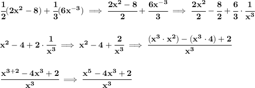 \bf \cfrac{1}{2}(2x^2-8)+\cfrac{1}{3}(6x^(-3))\implies \cfrac{2x^2-8}{2}+\cfrac{6x^(-3)}{3}\implies \cfrac{2x^2}{2}-\cfrac{8}{2}+\cfrac{6}{3}\cdot \cfrac{1}{x^3} \\\\\\ x^2-4+2\cdot \cfrac{1}{x^3}\implies x^2-4+ \cfrac{2}{x^3}\implies \cfrac{(x^3\cdot x^2)-(x^3\cdot 4)+2}{x^3} \\\\\\ \cfrac{x^(3+2)-4x^3+2}{x^3}\implies \cfrac{x^5-4x^3+2}{x^3}