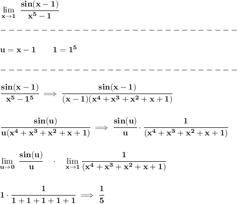 \bf \lim\limits_(x\to 1)\ \cfrac{sin(x-1)}{x^5-1}\\\\ -----------------------------\\\\ u=x-1\qquad 1=1^5\\\\ -----------------------------\\\\ \cfrac{sin(x-1)}{x^5-1^5}\implies \cfrac{sin(x-1)}{(x-1)(x^4+x^3+x^2+x+1)} \\\\\\ \cfrac{sin(u)}{u(x^4+x^3+x^2+x+1)}\implies \cfrac{sin(u)}{u}\cdot \cfrac{1}{(x^4+x^3+x^2+x+1)} \\\\\\ \lim\limits_(u\to 0)\ \cfrac{sin(u)}{u}\quad \cdot \quad \lim\limits_(x\to 1)\cfrac{1}{(x^4+x^3+x^2+x+1)} \\\\\\ 1\cdot \cfrac{1}{1+1+1+1+1}\implies \cfrac{1}{5}