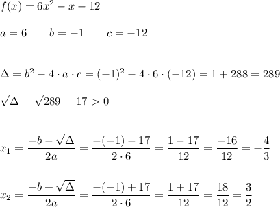 f(x)=6x^2-x-12\\\\a=6\qquad b=-1\qquad c=-12\\\\\\ \Delta=b^2-4\cdot a\cdot c=(-1)^2-4\cdot6\cdot(-12)=1+288=289\\\\√(\Delta)=√(289)=17\ \textgreater \ 0\\\\\\ x_1=(-b-√(\Delta))/(2a)=(-(-1)-17)/(2\cdot6)=(1-17)/(12)=(-16)/(12)=-(4)/(3)\\\\\\ x_2=(-b+√(\Delta))/(2a)=(-(-1)+17)/(2\cdot6)=(1+17)/(12)=(18)/(12)=(3)/(2)\\\\\\\\