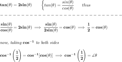 \bf tan(\theta)=2sin(\theta)\qquad \begin{cases} tan(\theta)=\cfrac{sin(\theta)}{cos(\theta)}\qquad thus \end{cases}\\\\ -----------------------------\\\\ \cfrac{sin(\theta)}{cos(\theta)}=2sin(\theta)\implies \cfrac{sin(\theta)}{2sin(\theta)}=cos(\theta)\implies \cfrac{1}{2}=cos(\theta) \\\\\\ \textit{now, taking }cos^(-1)\textit{ to both sides} \\\\ cos^(-1)\left( \cfrac{1}{2} \right)=cos^(-1)[cos(\theta)]\implies cos^(-1)\left( \cfrac{1}{2} \right)=\measuredangle \theta