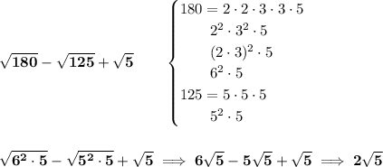 \bf √(180)-√(125)+√(5)\qquad \begin{cases} 180=2\cdot 2\cdot 3\cdot 3\cdot 5\\ \qquad 2^2\cdot 3^2\cdot 5\\ \qquad (2\cdot 3)^2\cdot 5\\ \qquad 6^2\cdot 5\\ 125=5\cdot 5\cdot 5\\ \qquad 5^2\cdot 5 \end{cases} \\\\\\ √(6^2\cdot 5)-√(5^2\cdot 5)+√(5)\implies 6√(5)-5√(5)+√(5)\implies 2√(5)