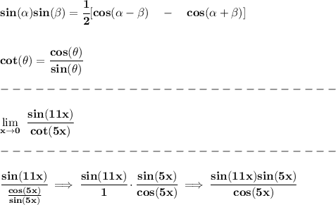 \bf sin({{ \alpha}})sin({{ \beta}})=\cfrac{1}{2}[cos({{ \alpha}}-{{ \beta}})\quad -\quad cos({{ \alpha}}+{{ \beta}})] \\\\\\ cot(\theta)=\cfrac{cos(\theta)}{sin(\theta)}\\\\ -----------------------------\\\\ \lim\limits_(x\to 0)\ \cfrac{sin(11x)}{cot(5x)}\\\\ -----------------------------\\\\ \cfrac{sin(11x)}{(cos(5x))/(sin(5x))}\implies \cfrac{sin(11x)}{1}\cdot \cfrac{sin(5x)}{cos(5x)}\implies \cfrac{sin(11x)sin(5x)}{cos(5x)}