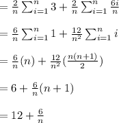 = (2)/(n)\sum_(i=1)^n 3 + (2)/(n)\sum_(i=1)^n (6i)/(n) \\ \\ = (6)/(n)\sum_(i=1)^n 1 + (12)/(n^2)\sum_(i=1)^n i \\ \\ =(6)/(n) (n) + (12)/(n^2)((n(n+1))/(2)) \\ \\ =6+(6)/(n)(n+1) \\ \\ =12 + (6)/(n)