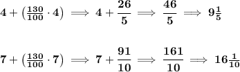 \bf 4+\left((130)/(100)\cdot 4 \right)\implies 4+\cfrac{26}{5}\implies \cfrac{46}{5}\implies 9(1)/(5) \\\\\\ 7+\left( (130)/(100)\cdot 7 \right)\implies 7+\cfrac{91}{10}\implies \cfrac{161}{10}\implies 16(1)/(10)