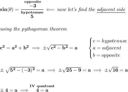 \bf sin(\theta )=\cfrac{\stackrel{opposite}{-3}}{\stackrel{hypotenuse}{5}}\impliedby \textit{now let's find the \underline{adjacent side}} \\\\\\ \textit{using the pythagorean theorem}\\\\ c^2=a^2+b^2\implies \pm√(c^2-b^2)=a\qquad \begin{cases} c=hypotenuse\\ a=adjacent\\ b=opposite\\ \end{cases} \\\\\\ \pm√(5^2-(-3)^2)=a\implies \pm√(25-9)=a\implies \pm√(16)=a \\\\\\ \pm 4=a\implies \stackrel{IV~quadrant}{4=a}