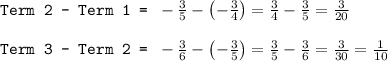 \texttt{Term 2 - Term 1 = }-(3)/(5)-\left ( -(3)/(4)\right )=(3)/(4)-(3)/(5)=(3)/(20)\\\\\texttt{Term 3 - Term 2 = }-(3)/(6)-\left ( -(3)/(5)\right )=(3)/(5)-(3)/(6)=(3)/(30)=(1)/(10)