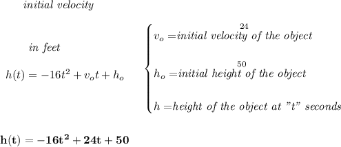 \bf ~~~~~~\textit{initial velocity}\\\\ \begin{array}{llll} ~~~~~~\textit{in feet}\\\\ h(t) = -16t^2+v_ot+h_o \\\\ \end{array} \quad \begin{cases} v_o=\stackrel{24}{\textit{initial velocity of the object}}\\\\ h_o=\stackrel{50}{\textit{initial height of the object}}\\\\ h=\stackrel{}{\textit{height of the object at