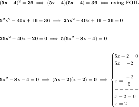 \bf (5x-4)^2=36\implies (5x-4)(5x-4)=36\impliedby using\ FOIL \\\\\\ 5^2x^2-40x+16=36\implies 25x^2-40x+16-36=0 \\\\\\ 25x^2-40x-20=0\implies 5(5x^2-8x-4)=0 \\\\\\ 5x^2-8x-4=0\implies (5x+2)(x-2)=0\implies \begin{cases} 5x+2=0\\ 5x=-2\\\\ x=\cfrac{-2}{5}\\ -----\\ x-2=0\\ x=2 \end{cases}
