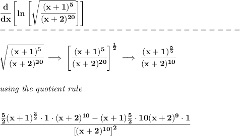 \bf \cfrac{d}{dx}\left[ ln \left[\sqrt{\cfrac{(x+1)^5}{(x+2)^(20)}} \right]\right]\\\ -----------------------------\\\\ \sqrt{\cfrac{(x+1)^5}{(x+2)^(20)}}\implies \left[ \cfrac{(x+1)^5}{(x+2)^(20)} \right]^{(1)/(2)}\implies \cfrac{(x+1)^{(5)/(2)}}{(x+2)^(10)} \\\\\\ \textit{using the quotient rule} \\\\\\ \cfrac{(5)/(2)(x+1)^{(3)/(2)}\cdot 1\cdot (x+2)^(10)-(x+1)(5)/(2)\cdot 10(x+2)^9\cdot 1}{\left[ (x+2)^(10) \right]^2}