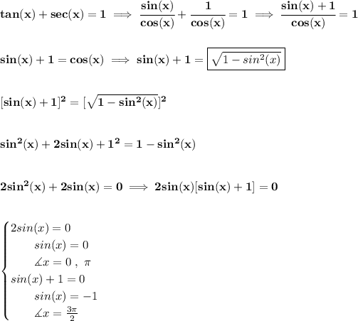 \bf tan(x)+sec(x)=1\implies \cfrac{sin(x)}{cos(x)}+\cfrac{1}{cos(x)}=1\implies \cfrac{sin(x)+1}{cos(x)}=1 \\\\\\ sin(x)+1=cos(x)\implies sin(x)+1=\boxed{√(1-sin^2(x))} \\\\\\\ [sin(x)+1]^2=[√(1-sin^2(x))]^2 \\\\\\ sin^2(x)+2sin(x)+1^2=1-sin^2(x) \\\\\\ 2sin^2(x)+2sin(x)=0\implies 2sin(x)[sin(x)+1]=0 \\\\\\ \begin{cases} 2sin(x)=0\\ \qquad sin(x)=0\\ \qquad \measuredangle x=0~,~\pi \\ sin(x)+1=0\\ \qquad sin(x)=-1\\ \qquad \measuredangle x=(3\pi )/(2) \end{cases}