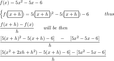 f(x)=5x^2-5x-6 \\ \quad \\ \begin{cases} f(\boxed{x+h})=5(\boxed{x+h})^2-5(\boxed{x+h})-6 \end{cases}\qquad thus \\ \quad \\ \cfrac{f(x+h)-f(x)}{h}\qquad \textit{will be then} \\ \quad \\ \cfrac{[5({x+h})^2-5({x+h})-6]\quad -\quad [5x^2-5x-6]}{h} \\ \quad \\ \cfrac{[5(x^2+2xh+h^2)-5(x+h)-6]-[5x^2-5x-6]}{h}