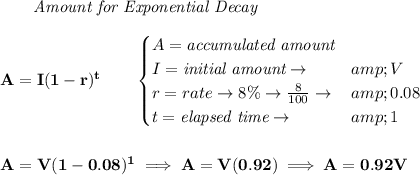 \bf \qquad \textit{Amount for Exponential Decay}\\\\ A=I(1 - r)^t\qquad \begin{cases} A=\textit{accumulated amount}\\ I=\textit{initial amount}\to &amp;V\\ r=rate\to 8\%\to (8)/(100)\to &amp;0.08\\ t=\textit{elapsed time}\to &amp;1\\ \end{cases} \\\\\\ A=V(1-0.08)^1\implies A=V(0.92)\implies A=0.92V
