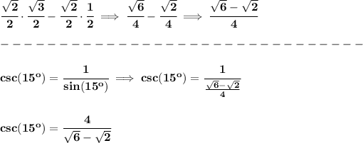 \bf \cfrac{√(2)}{2}\cdot \cfrac{√(3)}{2}-\cfrac{√(2)}{2}\cdot \cfrac{1}{2}\implies \cfrac{√(6)}{4}-\cfrac{√(2)}{4}\implies \cfrac{√(6)-√(2)}{4}\\\\ -------------------------------\\\\ csc(15^o)=\cfrac{1}{sin(15^o)}\implies csc(15^o)=\cfrac{1}{(√(6)-√(2))/(4)} \\\\\\ csc(15^o)=\cfrac{4}{√(6)-√(2)}