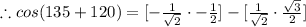 \therefore cos(135 + 120) = [-(1)/(√(2)) \cdot -(1)/(2)] - [(1)/(√(2)) \cdot (√(3))/(2)]