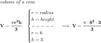 \bf \textit{volume of a cone}\\\\ V=\cfrac{\pi r^2 h}{3}\quad \begin{cases} r=radius\\ h=height\\ -----\\ r=6\\ h=3 \end{cases}\implies V=\cfrac{\pi \cdot 6^2\cdot 3}{3}