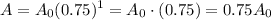 \displaystyle{ A=A_0(0.75)^1=A_0\cdot (0.75)=0.75A_0