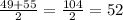 (49+55)/(2) = (104)/(2) = 52