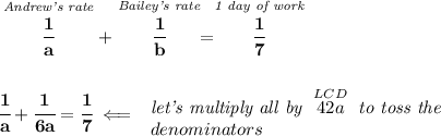 \bf \stackrel{\textit{Andrew's rate}}{\cfrac{1}{a}}+\stackrel{\textit{Bailey's rate}}{\cfrac{1}{b}}=\stackrel{\textit{1 day of work}}{\cfrac{1}{7}} \\\\\\ \cfrac{1}{a}+\cfrac{1}{6a}=\cfrac{1}{7}\impliedby \begin{array}{llll} \textit{let's multiply all by }\stackrel{LCD}{42a}\textit{ to toss the}\\ denominators \end{array}