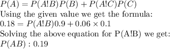 P(A)=P(A!B)P(B)+P(A!C)P(C)\\\text{Using the given value we get the formula:}\\0.18=P(A!B)0.9+0.06*0.1\\\text{Solving the above equation for P(A!B) we get:}\\P(AB):0.19