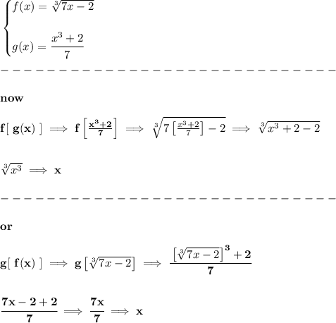 \bf \begin{cases} f(x)=\sqrt[3]{7x-2}\\\\ g(x)=\cfrac{x^3+2}{7} \end{cases}\\\\ -----------------------------\\\\ now \\\\ f[\ g(x)\ ]\implies f\left[ (x^3+2)/(7) \right]\implies \sqrt[3]{7\left[ (x^3+2)/(7) \right]-2}\implies \sqrt[3]{x^3+2-2} \\\\\\ \sqrt[3]{x^3}\implies x\\\\ -----------------------------\\\\ or \\\\ g[\ f(x)\ ]\implies g\left[\sqrt[3]{7x-2}\right]\implies \cfrac{\left[\sqrt[3]{7x-2}\right]^3+2}{7} \\\\\\ \cfrac{7x-2+2}{7}\implies \cfrac{7x}{7}\implies x