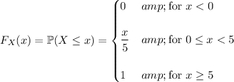 F_X(x)=\mathbb P(X\le x)=\begin{cases}0&amp;\text{for }x<0\\\\\frac x5&amp;\text{for }0\le x<5\\\\1&amp;\text{for }x\ge5\end{cases}