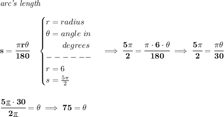 \bf \textit{arc's length}\\\\ s=\cfrac{\pi r\theta }{180}\quad \begin{cases} r=radius\\ \theta =angle~in\\ \qquad degrees\\ ------\\ r=6\\ s=(5\pi )/(2) \end{cases}\implies \cfrac{5\pi }{2}=\cfrac{\pi \cdot 6\cdot \theta }{180}\implies \cfrac{5\pi }{2}=\cfrac{\pi \theta }{30} \\\\\\ \cfrac{5\underline{\pi }\cdot 30}{2\underline{\pi} }=\theta \implies 75=\theta