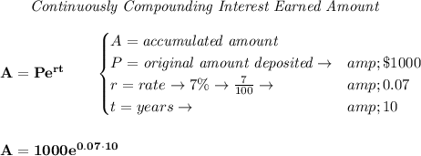 \bf \qquad \textit{Continuously Compounding Interest Earned Amount}\\\\ A=Pe^(rt)\qquad \begin{cases} A=\textit{accumulated amount}\\ P=\textit{original amount deposited}\to&amp; \$1000\\ r=rate\to 7\%\to (7)/(100)\to &amp;0.07\\ t=years\to &amp;10 \end{cases} \\\\\\ A=1000e^(0.07\cdot 10)