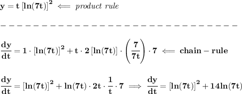 \bf y=t\left[ ln(7t) \right]^2\impliedby \textit{product rule}\\\\ -----------------------------\\\\ \cfrac{dy}{dt}=1\cdot \left[ ln(7t) \right]^2+t\cdot 2\left[ ln(7t) \right]\cdot \left( \cfrac{7}{7t} \right)\cdot 7\impliedby chain-rule \\\\\\ \cfrac{dy}{dt}=\left[ ln(7t) \right]^2+ln(7t)\cdot 2t\cdot \cfrac{1}{t}\cdot 7\implies \cfrac{dy}{dt}=\left[ ln(7t) \right]^2+14ln(7t)