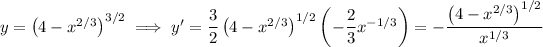 y=\left(4-x^(2/3)\right)^(3/2)\implies y'=\frac32\left(4-x^(2/3)\right)^(1/2)\left(-\frac23x^(-1/3)\right)=-(\left(4-x^(2/3)\right)^(1/2))/(x^(1/3))