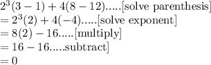 2^3(3-1)+4(8-12).....\text{[solve parenthesis]}\\=2^3(2)+4(-4).....\text{[solve exponent]}\\=8(2)-16.....\text{[multiply]}\\=16-16.....\text{subtract]}\\=0