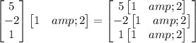 \begin{bmatrix}5\\-2\\1\end{bmatrix}\begin{bmatrix}1&amp;2\end{bmatrix}=\begin{bmatrix}5\begin{bmatrix}1&amp;2\end{bmatrix}\\-2\begin{bmatrix}1&amp;2\end{bmatrix}\\1\begin{bmatrix}1&amp;2\end{bmatrix}\end{bmatrix}