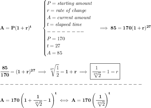 \bf A=P(1+r)^t\qquad \begin{cases} P=\textit{starting amount}\\ r=\textit{rate of change}\\ A=\textit{current amount}\\ t=\textit{elapsed time}\\ --------\\ P=170\\ t=27\\ A=85 \end{cases}\implies 85=170(1+r)^(27) \\\\\\ \cfrac{85}{170}=(1+r)^(27)\implies \sqrt[27]{\cfrac{1}{2}}=1+r\implies \boxed{\cfrac{1}{\sqrt[27]{2}}-1=r}\\\\ -----------------------------\\\\ A=170\left( 1+\cfrac{1}{\sqrt[27]{2}}-1 \right)^t \iff A=170\left( \cfrac{1}{\sqrt[27]{2}} \right)^t