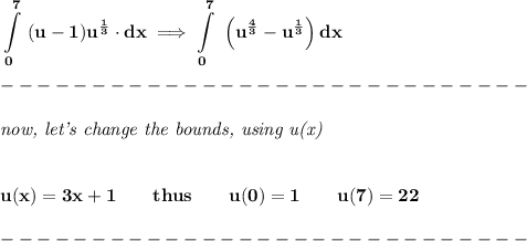 \bf \displaystyle \int\limits_(0)^(7)\ (u-1)u^{(1)/(3)}\cdot dx\implies \int\limits_(0)^(7)\ \left( u^{(4)/(3)}-u^{(1)/(3)} \right) dx\\\\ -----------------------------\\\\ \textit{now, let's change the bounds, using u(x)} \\\\\\ u(x)=3x+1\qquad thus\qquad u(0)=1\qquad u(7)=22\\\\ -----------------------------\\\\