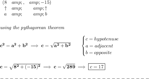 \bf \begin{array}{rlclll} (8&amp;,&amp;-15)\\ \uparrow &amp;&amp;\uparrow \\ a&amp;&amp;b \end{array} \\\\\\ \textit{using the pythagorean theorem}\\\\ c^2=a^2+b^2\implies c=√(a^2+b^2)\qquad \begin{cases} c=hypotenuse\\ a=adjacent\\ b=opposite\\ \end{cases} \\\\\\ c=√(8^2+(-15)^2)\implies c=√(289)\implies \boxed{c=17}\\\\ -------------------------------\\\\