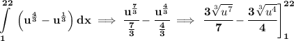 \bf \displaystyle \int\limits_(1)^(22)\ \left( u^{(4)/(3)}-u^{(1)/(3)} \right) dx\implies \cfrac{u^{(7)/(3)}}{(7)/(3)}-\cfrac{u^{(4)/(3)}}{(4)/(3)}\implies \left. \cfrac{3\sqrt[3]{u^7}}{7}-\cfrac{3\sqrt[3]{u^4}}{4}\right]_(1)^(22)