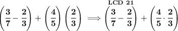 \bf \left( \cfrac{3}{7}-\cfrac{2}{3} \right)+\left( \cfrac{4}{5} \right)\left( \cfrac{2}{3} \right)\implies \stackrel{LCD~21}{\left( \cfrac{3}{7}-\cfrac{2}{3} \right)}+\left( \cfrac{4}{5} \cdot \cfrac{2}{3} \right)