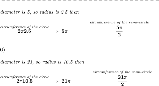 \bf -------------------------------\\\\ \textit{diameter is 5, so radius is 2.5 then}\\\\ \stackrel{\textit{circumference of the circle}}{2\pi 2.5}\implies 5\pi \qquad \qquad \stackrel{\textit{circumference of the semi-circle}}{\cfrac{5\pi }{2}} \\\\\\ 6)\\\\ \textit{diameter is 21, so radius is 10.5 then}\\\\ \stackrel{\textit{circumference of the circle}}{2\pi 10.5}\implies 21\pi \qquad \qquad \stackrel{\textit{circumference of the semi-circle}}{\cfrac{21\pi }{2}}