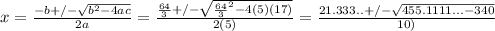 x=(-b+/-√(b^2-4ac) )/(2a) =\frac{(64)/(3)+/-\sqrt{{(64)/(3)}^2-4(5)(17)} }{2(5)}=(21.333..+/-√(455.1111...-340) )/(10))