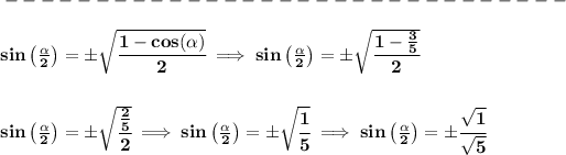 \bf -------------------------------\\\\ sin\left( (\alpha)/(2)\right)=\pm\sqrt{\cfrac{1-cos(\alpha)}{2}}\implies sin\left( (\alpha)/(2)\right)=\pm\sqrt{\cfrac{1-(3)/(5)}{2}} \\\\\\ sin\left( (\alpha)/(2)\right)=\pm\sqrt{\cfrac{(2)/(5)}{2}}\implies sin\left( (\alpha)/(2)\right)=\pm\sqrt{\cfrac{1}{5}}\implies sin\left( (\alpha)/(2)\right)=\pm\cfrac{√(1)}{√(5)}