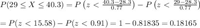 P(29 \leq X \leq 40.3)=P\left(z \ \textless \ (40.3-28.3)/(0.77)\right)- P\left(z \ \textless \ (29-28.3)/(0.77)\right) \\ \\ =P(z\ \textless \ 15.58)-P(z\ \textless \ 0.91)=1-0.81835=0.18165