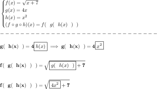 \bf \begin{cases} f(x)=√(x+7)\\ g(x)=4x\\ h(x)=x^2\\ (f\circ g\circ h)(x)=f(~~g(~~h(x)~~)~~) \end{cases}\\\\ -------------------------------\\\\ g(~~h(x)~~)=4\boxed{h(x)}\implies g(~~h(x)~~)=4\boxed{x^2} \\\\\\ f(~~g(~~h(x)~~)~~)=\sqrt{\boxed{g(~~h(x)~~)}+7} \\\\\\ f(~~g(~~h(x)~~)~~)=\sqrt{\boxed{4x^2}+7}