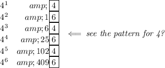 \begin{array}{lrlll} 4^1&amp;\boxed{4}\\ 4^2&amp;1\boxed{6}\\ 4^3&amp;6\boxed{4}\\ 4^4&amp;25\boxed{6}\\ 4^5&amp;102\boxed{4}\\ 4^6&amp;409\boxed{6} \end{array}\impliedby \textit{see the pattern for 4?}