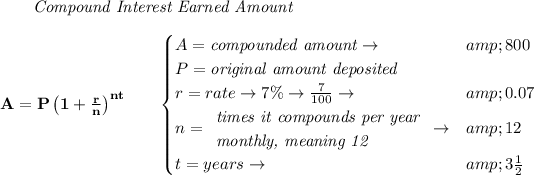 \bf \qquad \textit{Compound Interest Earned Amount} \\\\ A=P\left(1+(r)/(n)\right)^(nt) \qquad \begin{cases} A=\textit{compounded amount}\to &amp;800\\ P=\textit{original amount deposited}\\ r=rate\to 7\%\to (7)/(100)\to &amp;0.07\\ n= \begin{array}{llll} \textit{times it compounds per year}\\ \textit{monthly, meaning 12} \end{array}\to &amp;12\\ t=years\to &amp;3(1)/(2) \end{cases}