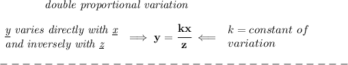 \bf \qquad \qquad \textit{double proportional variation}\\\\ \begin{array}{llll} \textit{\underline{y} varies directly with \underline{x}}\\ \textit{and inversely with \underline{z}} \end{array}\implies y=\cfrac{kx}{z}\impliedby \begin{array}{llll} k=constant\ of\\ variation \end{array}\\\\ -------------------------------\\\\