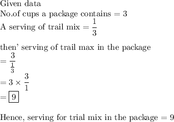 \displaystyle \text{Given data}\\\text{No.of cups a package contains = 3}\\\text{A serving of trail mix} = (1)/(3)\\\\\text{then' serving of trail max in the package} \\= (3)/((1)/(3))\\ = 3 * (3)/(1) \\ = \boxed{9}\\\\\text{Hence, serving for trial mix in the package = 9}