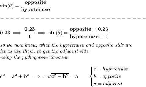 \bf sin(\theta)=\cfrac{opposite}{hypotenuse}\\\\ -----------------------------\\\\ 0.23\implies \cfrac{0.23}{1}\implies sin(\theta)=\cfrac{opposite=0.23}{hypotenuse=1} \\\\ \textit{so we now know, what the hypotenuse and opposite side are}\\ \textit{let us use them, to get the adjacent side}\\ \textit{using the pythagorean theorem} \\\\ c^2=a^2+b^2\implies \pm√(c^2-b^2)=a\qquad \begin{cases} c=hypotenuse\\ b=opposite\\ a=adjacent \end{cases}