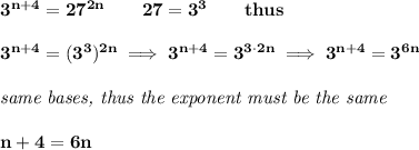 \bf 3^(n+4)=27^(2n)\qquad 27=3^3\qquad thus \\\\ 3^(n+4)=(3^3)^(2n)\implies 3^(n+4)=3^(3\cdot 2n)\implies 3^(n+4)=3^(6n) \\\\ \textit{same bases, thus the exponent must be the same} \\\\ n+4=6n