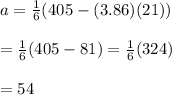 a= (1)/(6) (405-(3.86)(21)) \\ \\ = (1)/(6) (405-81)= (1)/(6) (324) \\ \\ =54